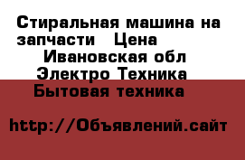 Стиральная машина на запчасти › Цена ­ 1 000 - Ивановская обл. Электро-Техника » Бытовая техника   